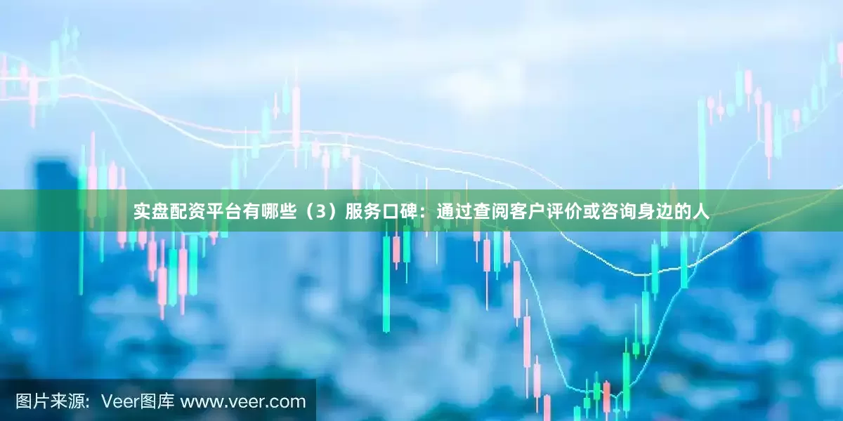 实盘配资平台有哪些（3）服务口碑：通过查阅客户评价或咨询身边的人