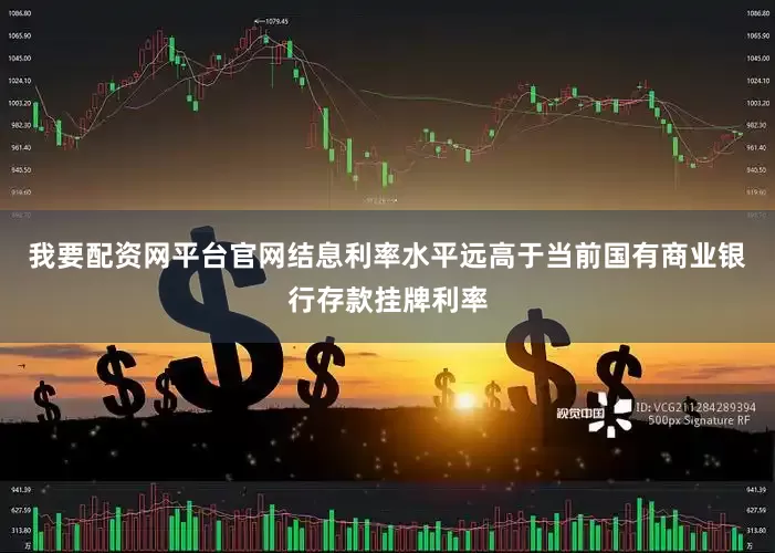 我要配资网平台官网结息利率水平远高于当前国有商业银行存款挂牌利率