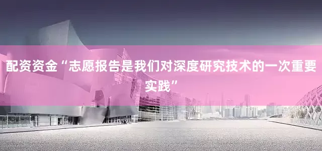 配资资金“志愿报告是我们对深度研究技术的一次重要实践”