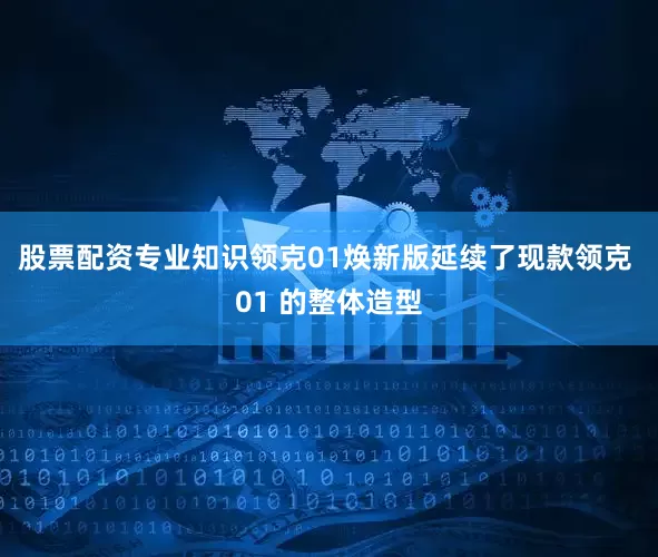 股票配资专业知识领克01焕新版延续了现款领克 01 的整体造型