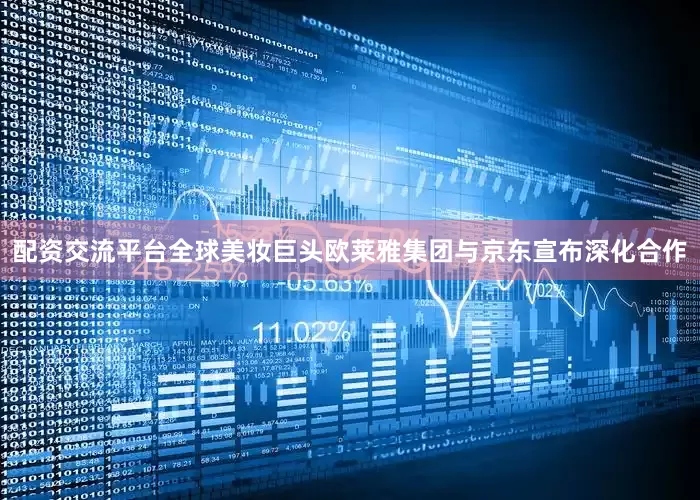 配资交流平台全球美妆巨头欧莱雅集团与京东宣布深化合作