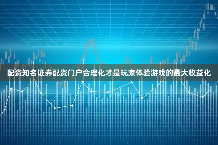 配资知名证券配资门户合理化才是玩家体验游戏的最大收益化