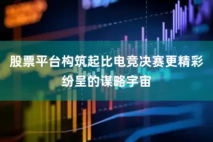 股票平台构筑起比电竞决赛更精彩纷呈的谋略宇宙