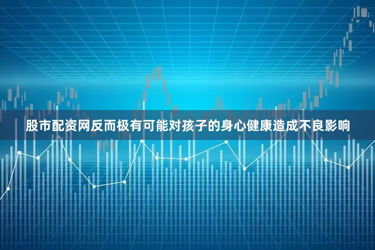 股市配资网反而极有可能对孩子的身心健康造成不良影响