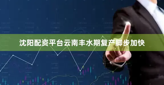 沈阳配资平台云南丰水期复产脚步加快