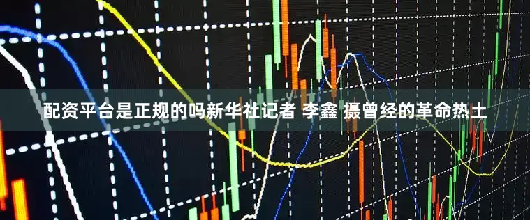 配资平台是正规的吗新华社记者 李鑫 摄曾经的革命热土
