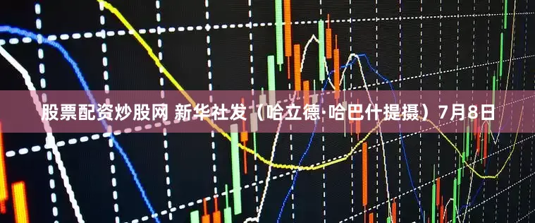 股票配资炒股网 新华社发（哈立德·哈巴什提摄）7月8日