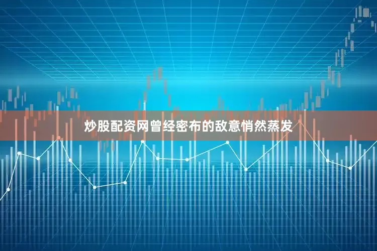 炒股配资网曾经密布的敌意悄然蒸发