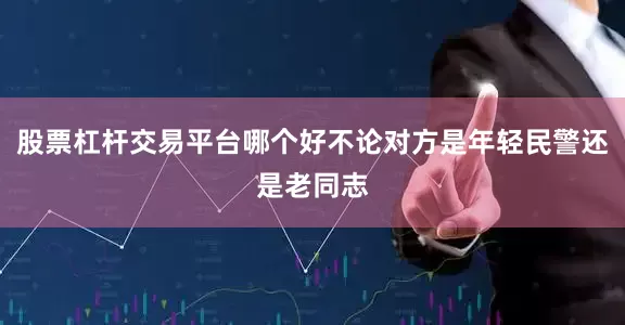 股票杠杆交易平台哪个好不论对方是年轻民警还是老同志