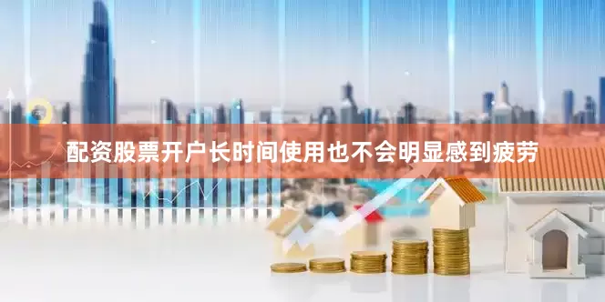配资股票开户长时间使用也不会明显感到疲劳