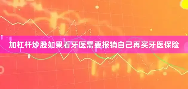 加杠杆炒股如果看牙医需要报销自己再买牙医保险