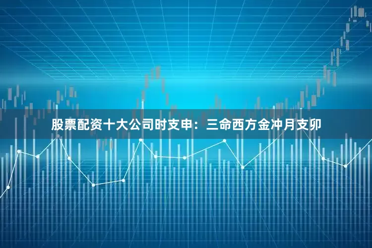 股票配资十大公司时支申：三命西方金冲月支卯