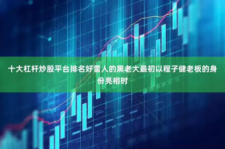 十大杠杆炒股平台排名好雷人的黑老大最初以程子健老板的身份亮相时