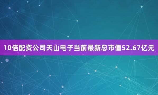 10倍配资公司天山电子当前最新总市值52.67亿元