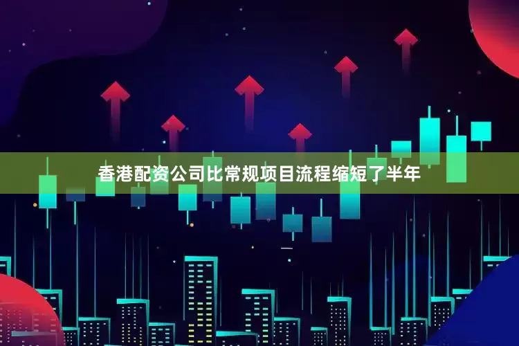 香港配资公司比常规项目流程缩短了半年