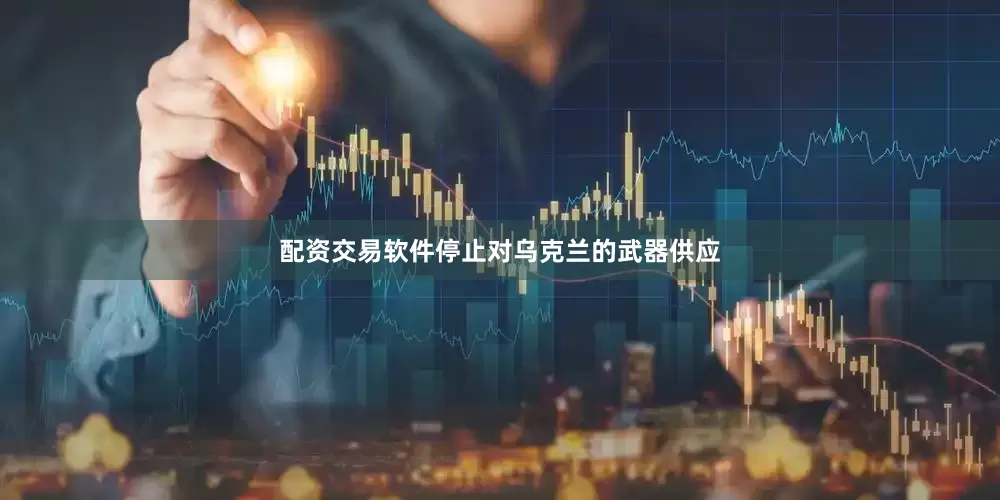 配资交易软件停止对乌克兰的武器供应