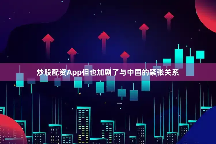炒股配资App但也加剧了与中国的紧张关系